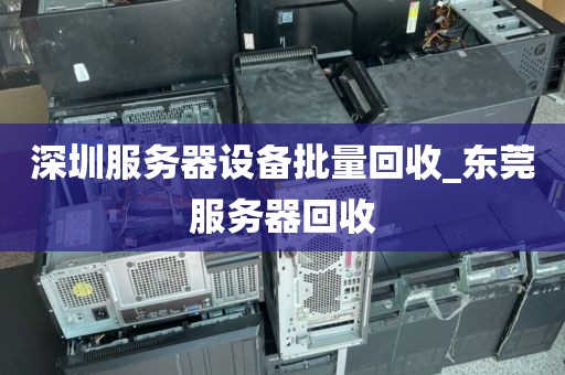 深圳服务器设备批量回收_东莞服务器回收
