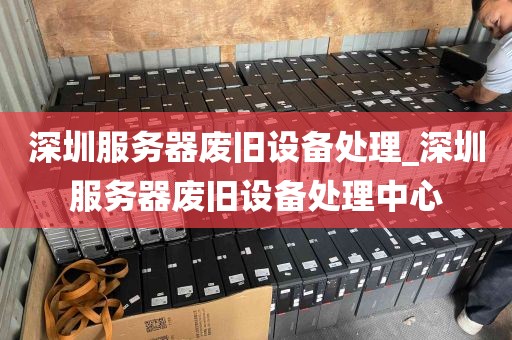 深圳服务器废旧设备处理_深圳服务器废旧设备处理中心