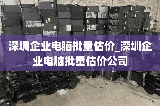 深圳企业电脑批量估价_深圳企业电脑批量估价公司