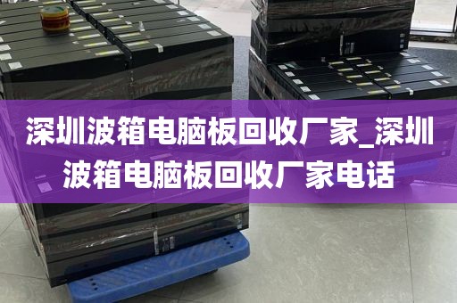 深圳波箱电脑板回收厂家_深圳波箱电脑板回收厂家电话