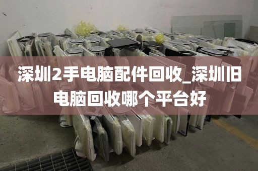 深圳2手电脑配件回收_深圳旧电脑回收哪个平台好