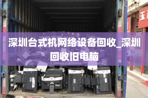 深圳台式机网络设备回收_深圳回收旧电脑