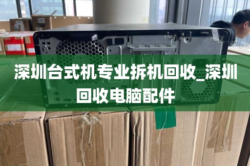 深圳台式机专业拆机回收_深圳回收电脑配件