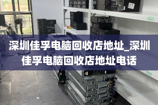 深圳佳孚电脑回收店地址_深圳佳孚电脑回收店地址电话