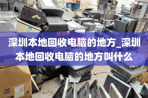 深圳本地回收电脑的地方_深圳本地回收电脑的地方叫什么