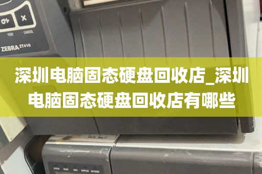 深圳电脑固态硬盘回收店_深圳电脑固态硬盘回收店有哪些