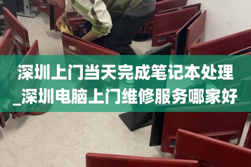 深圳上门当天完成笔记本处理_深圳电脑上门维修服务哪家好