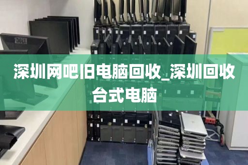 深圳网吧旧电脑回收_深圳回收台式电脑