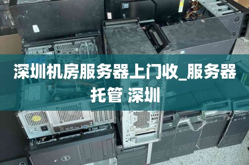 深圳机房服务器上门收_服务器托管 深圳