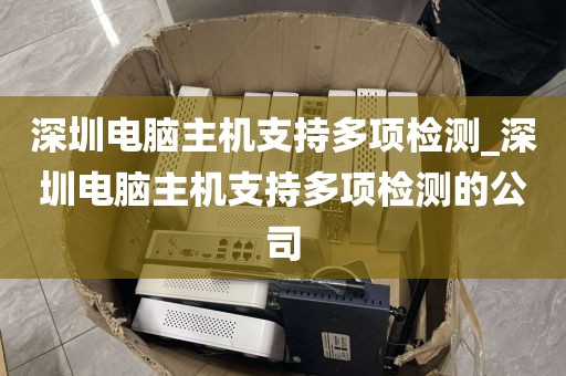 深圳电脑主机支持多项检测_深圳电脑主机支持多项检测的公司