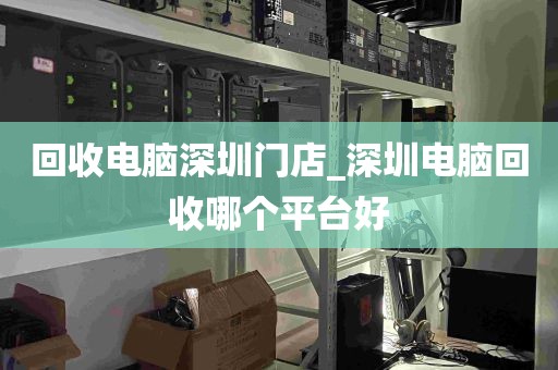 回收电脑深圳门店_深圳电脑回收哪个平台好