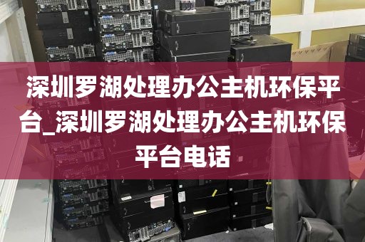 深圳罗湖处理办公主机环保平台_深圳罗湖处理办公主机环保平台电话