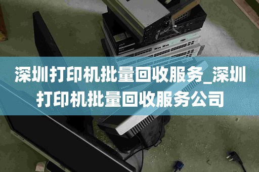 深圳打印机批量回收服务_深圳打印机批量回收服务公司