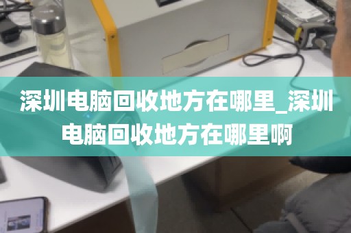 深圳电脑回收地方在哪里_深圳电脑回收地方在哪里啊