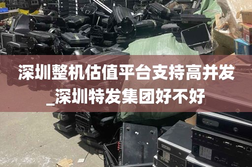深圳整机估值平台支持高并发_深圳特发集团好不好