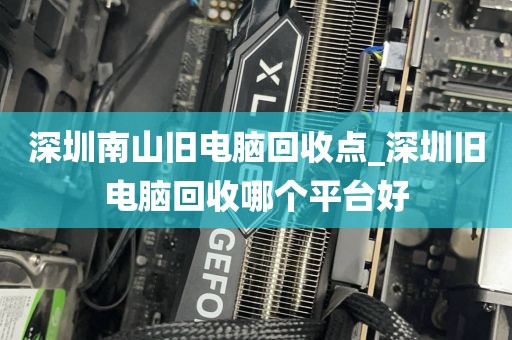 深圳南山旧电脑回收点_深圳旧电脑回收哪个平台好