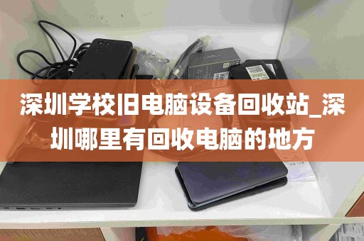 深圳学校旧电脑设备回收站_深圳哪里有回收电脑的地方