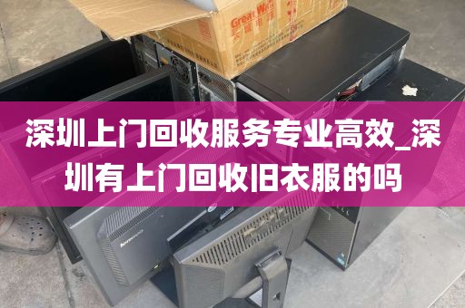 深圳上门回收服务专业高效_深圳有上门回收旧衣服的吗