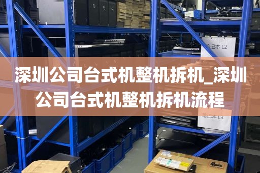 深圳公司台式机整机拆机_深圳公司台式机整机拆机流程