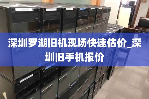 深圳罗湖旧机现场快速估价_深圳旧手机报价