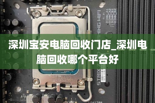 深圳宝安电脑回收门店_深圳电脑回收哪个平台好