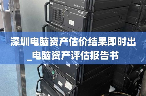 深圳电脑资产估价结果即时出_电脑资产评估报告书