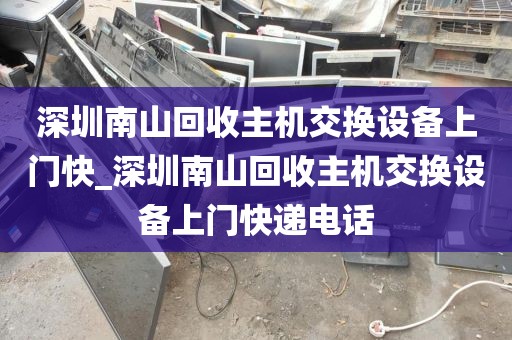 深圳南山回收主机交换设备上门快_深圳南山回收主机交换设备上门快递电话