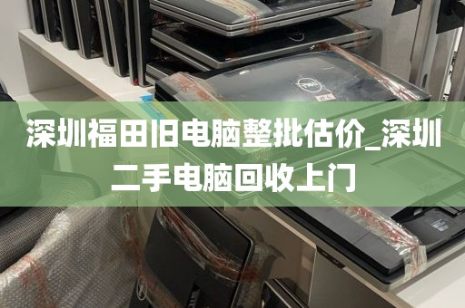 深圳福田旧电脑整批估价_深圳二手电脑回收上门
