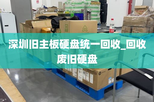 深圳旧主板硬盘统一回收_回收废旧硬盘