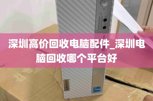 深圳高价回收电脑配件_深圳电脑回收哪个平台好