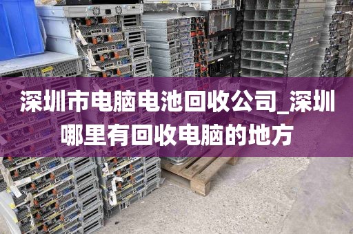 深圳市电脑电池回收公司_深圳哪里有回收电脑的地方