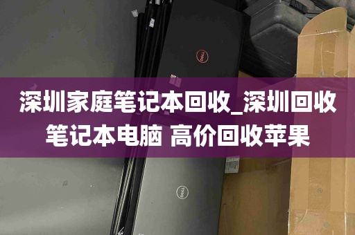 深圳家庭笔记本回收_深圳回收笔记本电脑 高价回收苹果