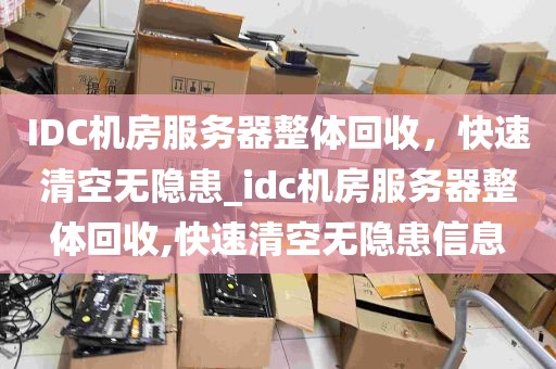 IDC机房服务器整体回收，快速清空无隐患_idc机房服务器整体回收,快速清空无隐患信息