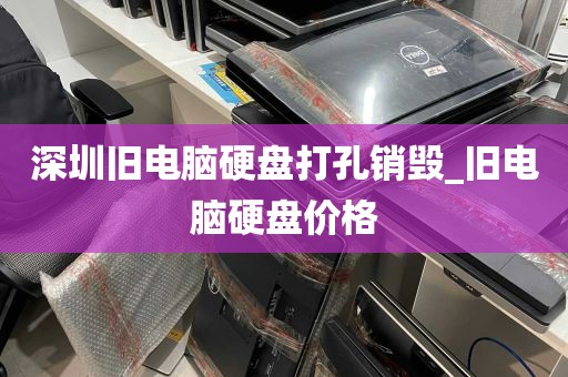 深圳旧电脑硬盘打孔销毁_旧电脑硬盘价格