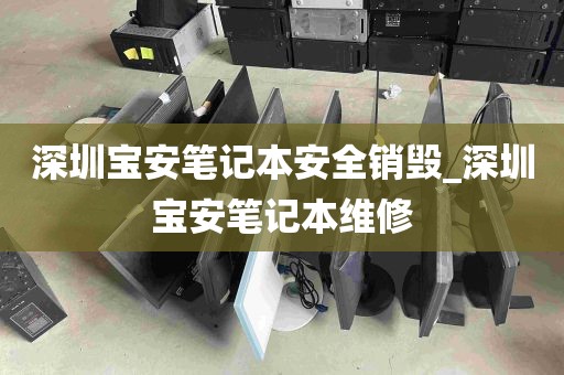 深圳宝安笔记本安全销毁_深圳宝安笔记本维修