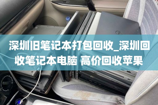 深圳旧笔记本打包回收_深圳回收笔记本电脑 高价回收苹果