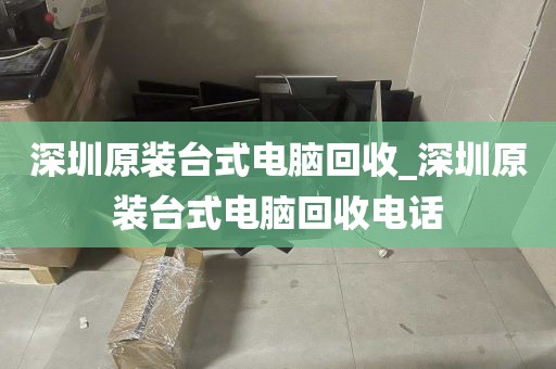 深圳原装台式电脑回收_深圳原装台式电脑回收电话