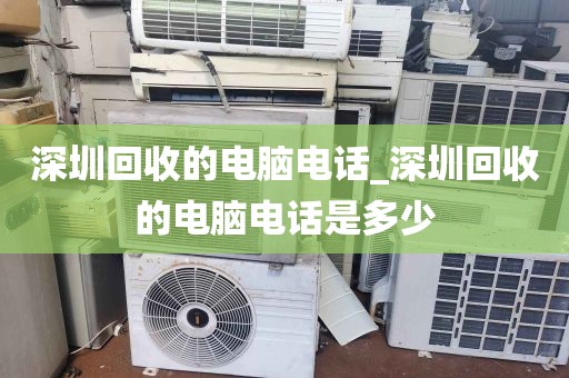 深圳回收的电脑电话_深圳回收的电脑电话是多少
