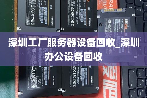 深圳工厂服务器设备回收_深圳办公设备回收