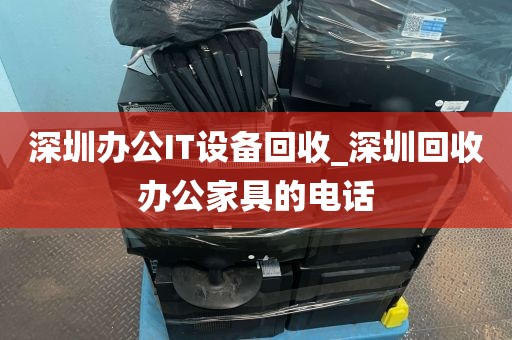 深圳办公IT设备回收_深圳回收办公家具的电话