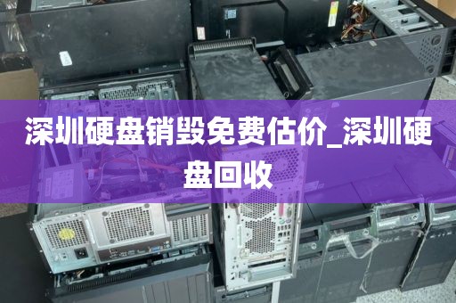 深圳硬盘销毁免费估价_深圳硬盘回收