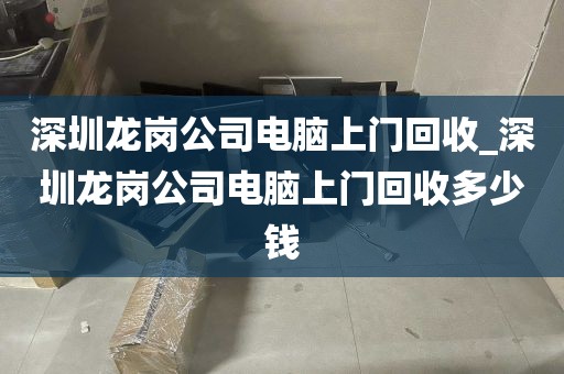 深圳龙岗公司电脑上门回收_深圳龙岗公司电脑上门回收多少钱