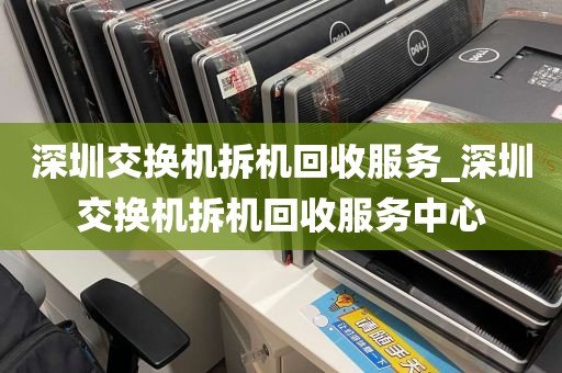 深圳交换机拆机回收服务_深圳交换机拆机回收服务中心