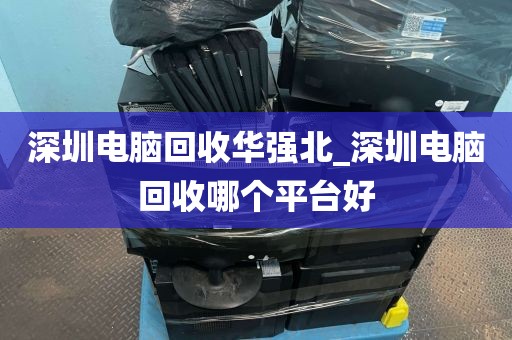 深圳电脑回收华强北_深圳电脑回收哪个平台好