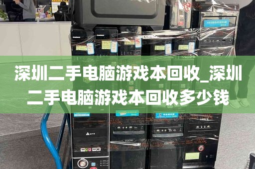 深圳二手电脑游戏本回收_深圳二手电脑游戏本回收多少钱