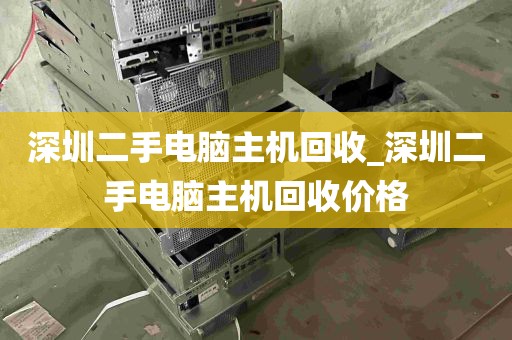 深圳二手电脑主机回收_深圳二手电脑主机回收价格