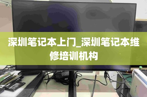 深圳笔记本上门_深圳笔记本维修培训机构