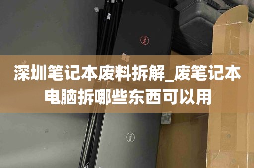 深圳笔记本废料拆解_废笔记本电脑拆哪些东西可以用