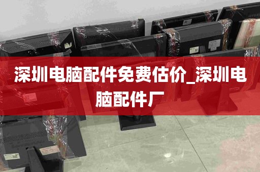深圳电脑配件免费估价_深圳电脑配件厂
