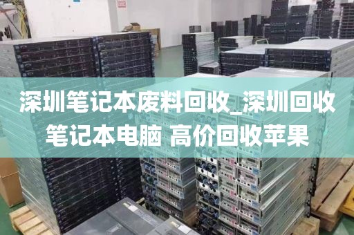 深圳笔记本废料回收_深圳回收笔记本电脑 高价回收苹果